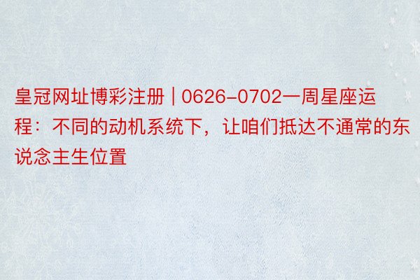皇冠网址博彩注册 | 0626-0702一周星座运程：不同的动机系统下，让咱们抵达不通常的东说念主生位置