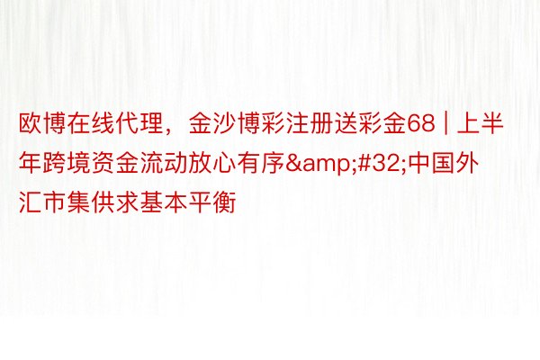 欧博在线代理，金沙博彩注册送彩金68 | 上半年跨境资金流动放心有序&#32;中国外汇市集供求基本平衡