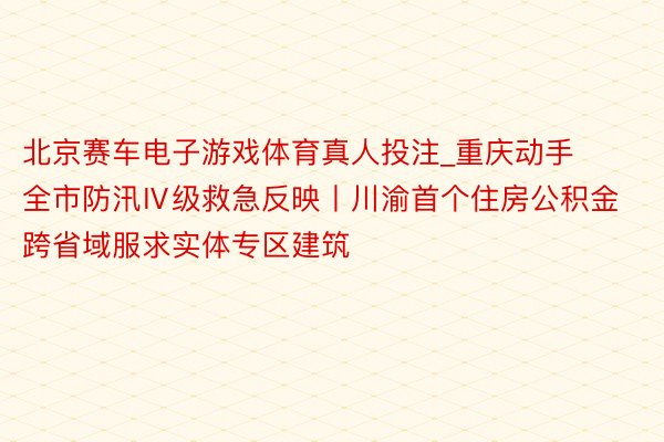 北京赛车电子游戏体育真人投注_重庆动手全市防汛Ⅳ级救急反映丨川渝首个住房公积金跨省域服求实体专区建筑
