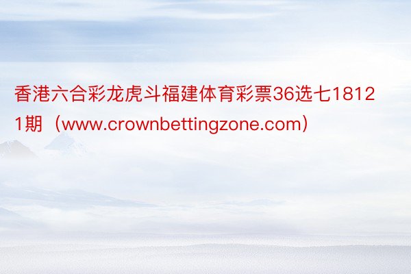 香港六合彩龙虎斗福建体育彩票36选七18121期（www.crownbettingzone.com）