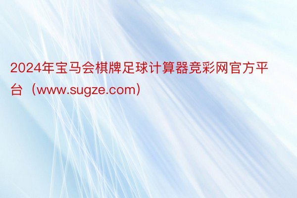 2024年宝马会棋牌足球计算器竞彩网官方平台（www.sugze.com）