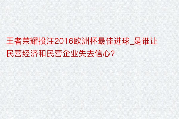 王者荣耀投注2016欧洲杯最佳进球_是谁让民营经济和民营企业失去信心？