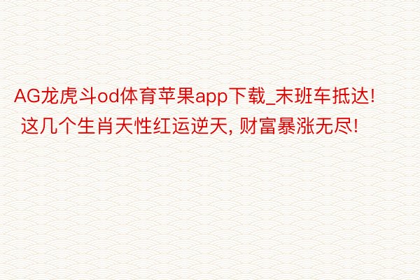 AG龙虎斗od体育苹果app下载_末班车抵达! 这几个生肖天性红运逆天, 财富暴涨无尽!