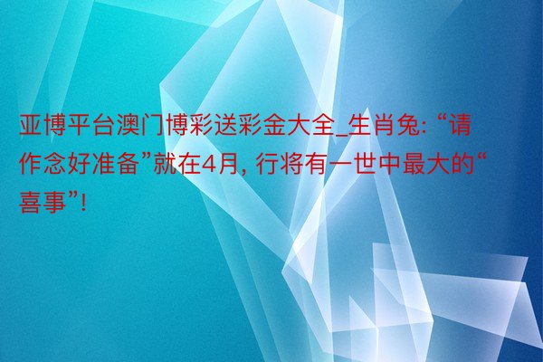 亚博平台澳门博彩送彩金大全_生肖兔: “请作念好准备”就在4月, 行将有一世中最大的“喜事”!