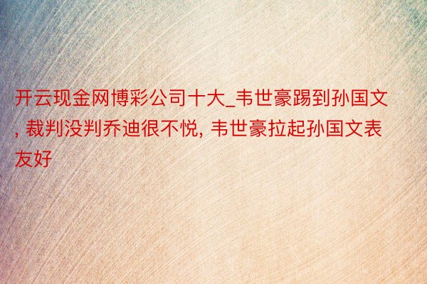 开云现金网博彩公司十大_韦世豪踢到孙国文, 裁判没判乔迪很不悦, 韦世豪拉起孙国文表友好
