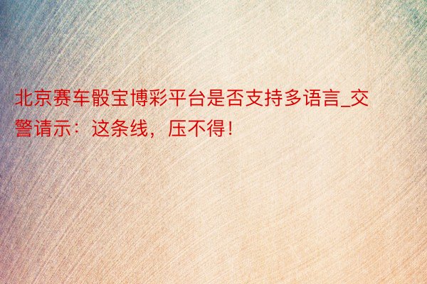 北京赛车骰宝博彩平台是否支持多语言_交警请示：这条线，压不得！