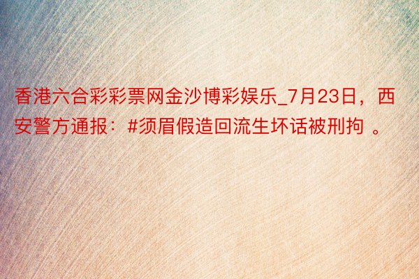 香港六合彩彩票网金沙博彩娱乐_7月23日，西安警方通报：#须眉假造回流生坏话被刑拘 。