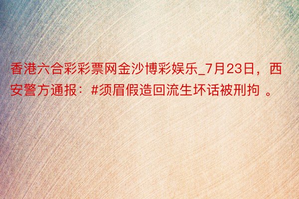 香港六合彩彩票网金沙博彩娱乐_7月23日,西安警方通报:#须眉假造回流生坏话被刑拘 。