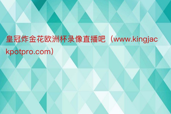 皇冠炸金花欧洲杯录像直播吧（www.kingjackpotpro.com）