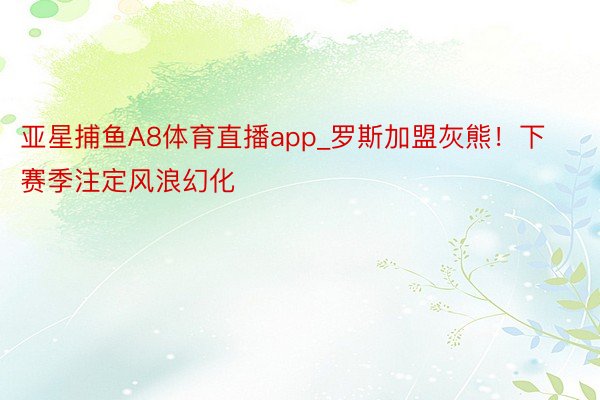 亚星捕鱼A8体育直播app_罗斯加盟灰熊！下赛季注定风浪幻化