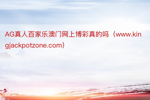 AG真人百家乐澳门网上博彩真的吗（www.kingjackpotzone.com）