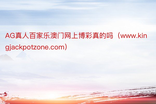 AG真人百家乐澳门网上博彩真的吗（www.kingjackpotzone.com）