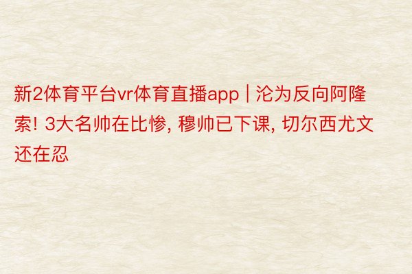 新2体育平台vr体育直播app | 沦为反向阿隆索! 3大名帅在比惨, 穆帅已下课, 切尔西尤文还在忍