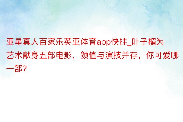 亚星真人百家乐英亚体育app快挂_叶子楣为艺术献身五部电影，颜值与演技并存，你可爱哪一部？