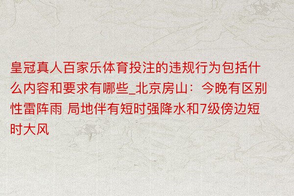 皇冠真人百家乐体育投注的违规行为包括什么内容和要求有哪些_北京房山：今晚有区别性雷阵雨 局地伴有短时强降水和7级傍边短时大风