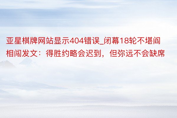 亚星棋牌网站显示404错误_闭幕18轮不堪阎相闯发文：得胜约略会迟到，但弥远不会缺席