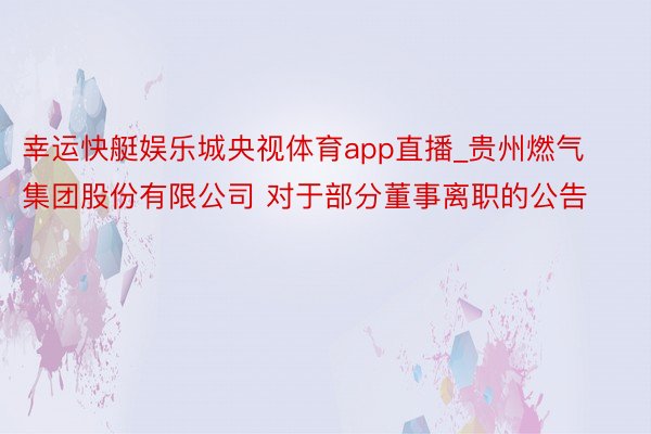 幸运快艇娱乐城央视体育app直播_贵州燃气集团股份有限公司 对于部分董事离职的公告