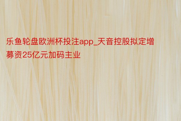 乐鱼轮盘欧洲杯投注app_天音控股拟定增 募资25亿元加码主业