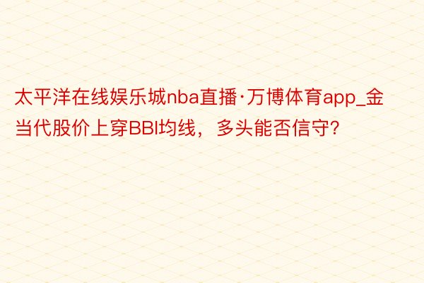 太平洋在线娱乐城nba直播·万博体育app_金当代股价上穿BBI均线，多头能否信守？