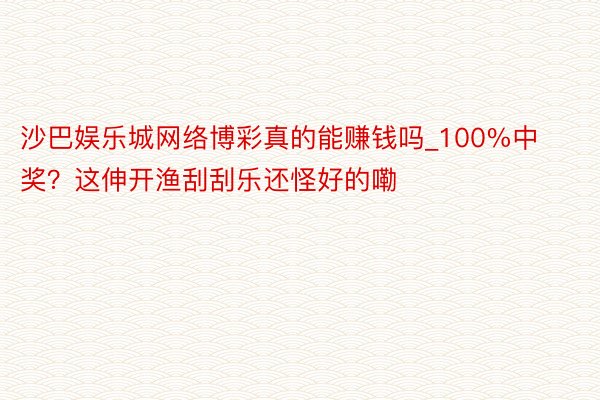 沙巴娱乐城网络博彩真的能赚钱吗_100%中奖？这伸开渔刮刮乐还怪好的嘞