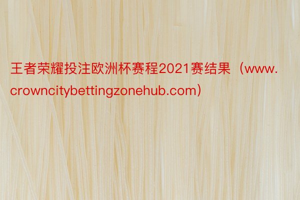 王者荣耀投注欧洲杯赛程2021赛结果（www.crowncitybettingzonehub.com）