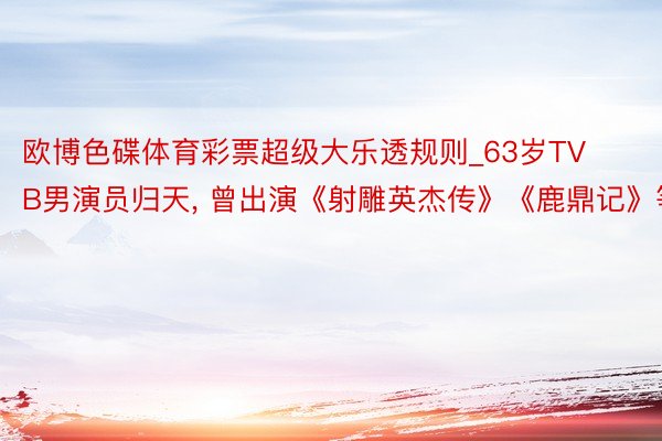 欧博色碟体育彩票超级大乐透规则_63岁TVB男演员归天, 曾出演《射雕英杰传》《鹿鼎记》等