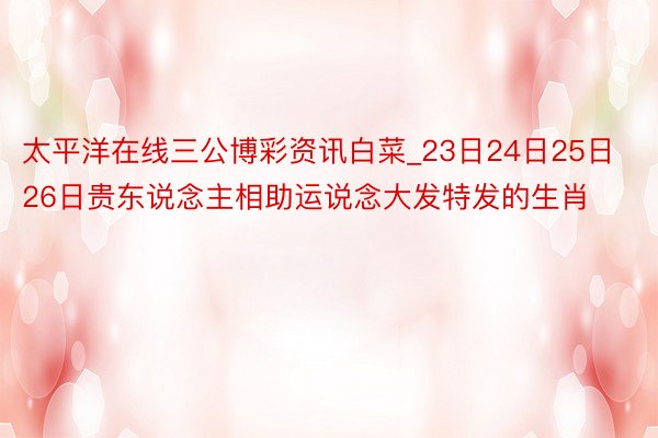 太平洋在线三公博彩资讯白菜_23日24日25日26日贵东说念主相助运说念大发特发的生肖