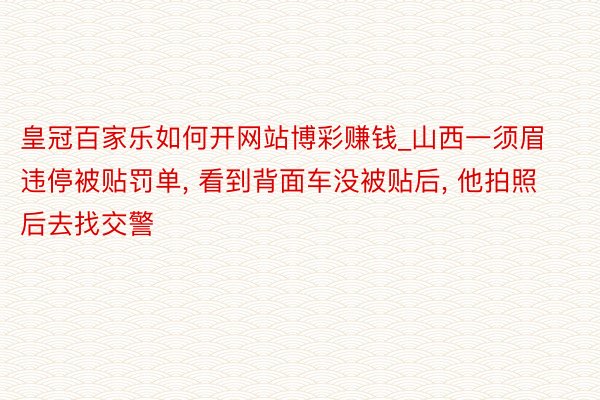 皇冠百家乐如何开网站博彩赚钱_山西一须眉违停被贴罚单, 看到背面车没被贴后, 他拍照后去找交警