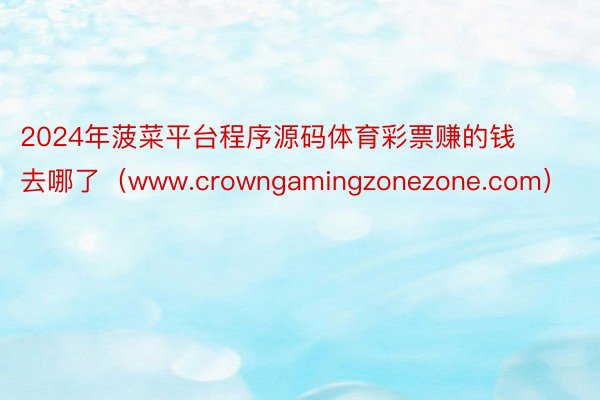 2024年菠菜平台程序源码体育彩票赚的钱去哪了（www.crowngamingzonezone.com）