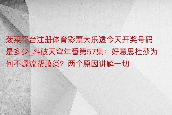 菠菜平台注册体育彩票大乐透今天开奖号码是多少_斗破天穹年番第57集：好意思杜莎为何不源流帮萧炎？两个原因讲解一切