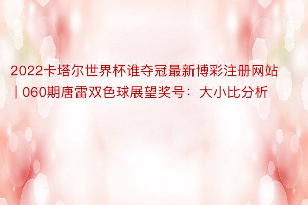 2022卡塔尔世界杯谁夺冠最新博彩注册网站 | 060期唐雷双色球展望奖号：大小比分析