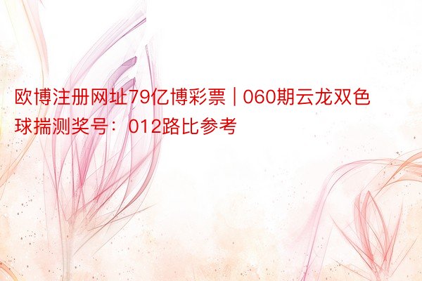欧博注册网址79亿博彩票 | 060期云龙双色球揣测奖号：012路比参考