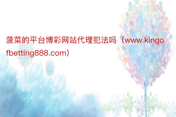 菠菜的平台博彩网站代理犯法吗（www.kingofbetting888.com）