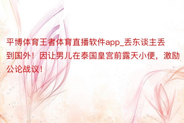 平博体育王者体育直播软件app_丢东谈主丢到国外！因让男儿在泰国皇宫前露天小便，激励公论战议！