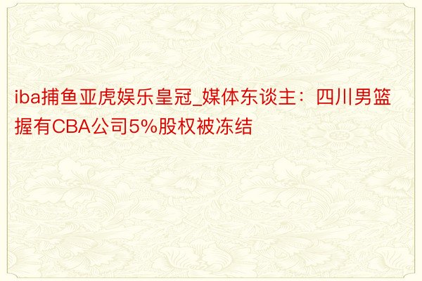 iba捕鱼亚虎娱乐皇冠_媒体东谈主：四川男篮握有CBA公司5%股权被冻结