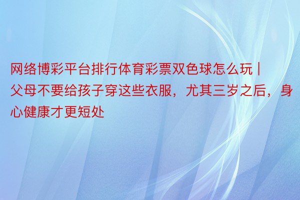 网络博彩平台排行体育彩票双色球怎么玩 | 父母不要给孩子穿这些衣服，尤其三岁之后，身心健康才更短处