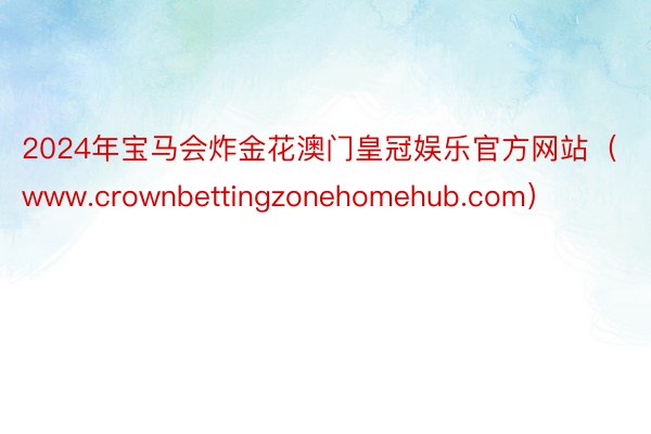2024年宝马会炸金花澳门皇冠娱乐官方网站（www.crownbettingzonehomehub.com）
