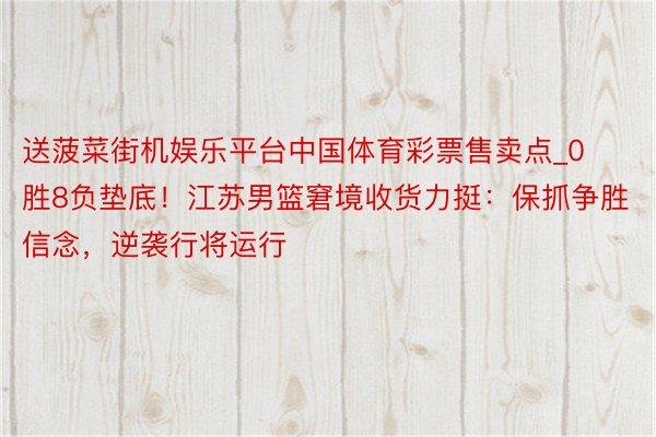 送菠菜街机娱乐平台中国体育彩票售卖点_0胜8负垫底！江苏男篮窘境收货力挺：保抓争胜信念，逆袭行将运行