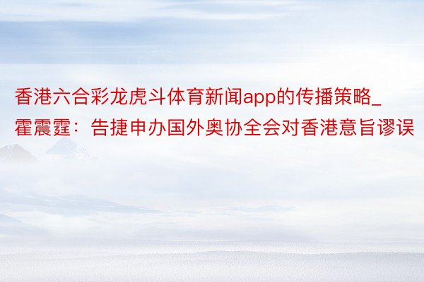 香港六合彩龙虎斗体育新闻app的传播策略_霍震霆：告捷申办国外奥协全会对香港意旨谬误