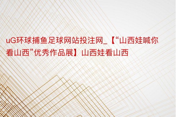 uG环球捕鱼足球网站投注网_【“山西娃喊你看山西”优秀作品展】山西娃看山西
