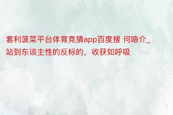 套利菠菜平台体育竞猜app百度搜 何咯介_站到东谈主性的反标的，收获如呼吸