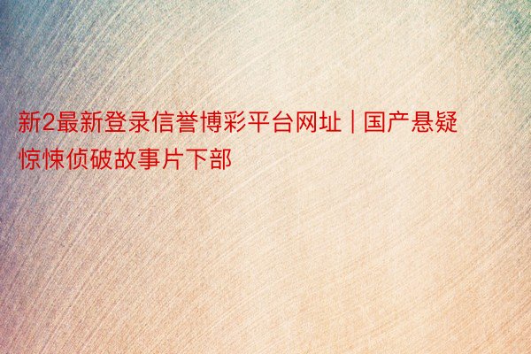新2最新登录信誉博彩平台网址 | 国产悬疑惊悚侦破故事片下部