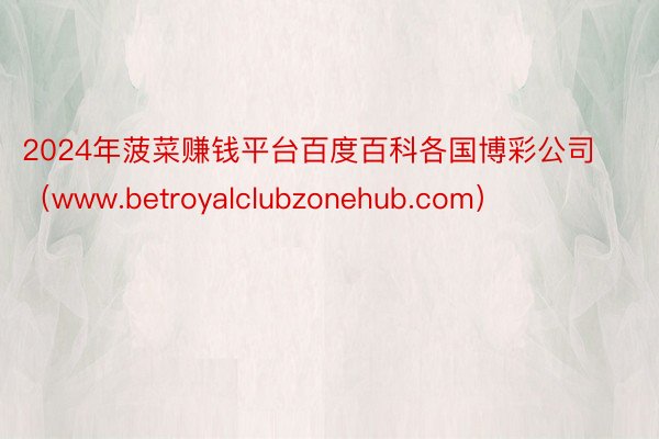 2024年菠菜赚钱平台百度百科各国博彩公司(www.betroyalclubzonehub.com)
