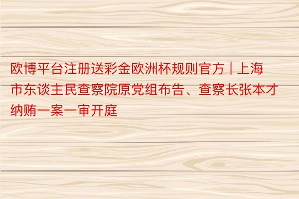 欧博平台注册送彩金欧洲杯规则官方 | 上海市东谈主民查察院原党组布告、查察长张本才纳贿一案一审开庭