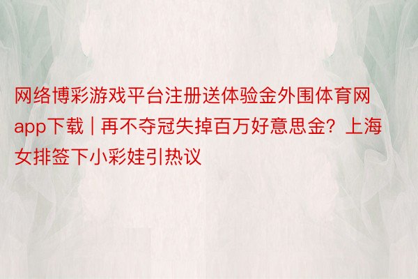 网络博彩游戏平台注册送体验金外围体育网app下载 | 再不夺冠失掉百万好意思金？上海女排签下小彩娃引热议