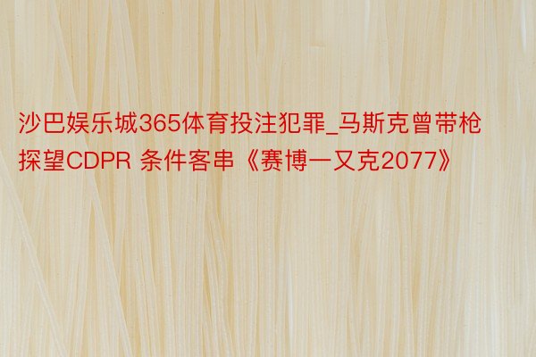 沙巴娱乐城365体育投注犯罪_马斯克曾带枪探望CDPR 条件客串《赛博一又克2077》