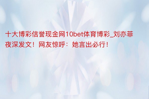 十大博彩信誉现金网10bet体育博彩_刘亦菲夜深发文！网友惊呼：她言出必行！