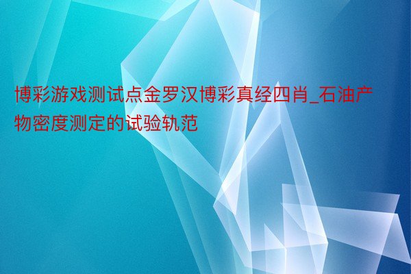 博彩游戏测试点金罗汉博彩真经四肖_石油产物密度测定的试验轨范