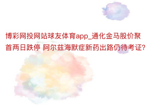 博彩网投网站球友体育app_通化金马股价聚首两日跌停 阿尔兹海默症新药出路仍待考证？