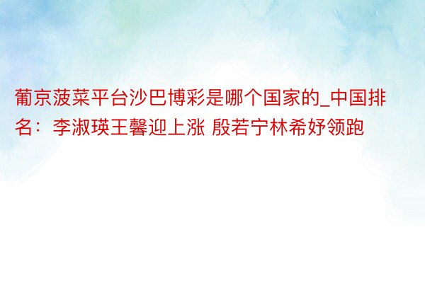葡京菠菜平台沙巴博彩是哪个国家的_中国排名：李淑瑛王馨迎上涨 殷若宁林希妤领跑